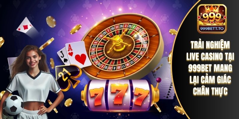 Trải nghiệm live casino tại 999bet mang lại cảm giác chân thực