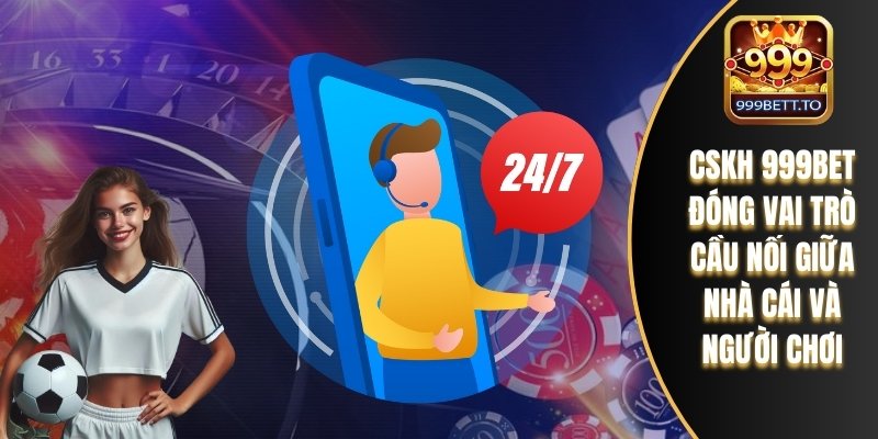 CSKH 999bet đóng vai trò cầu nối giữa nhà cái và người chơi